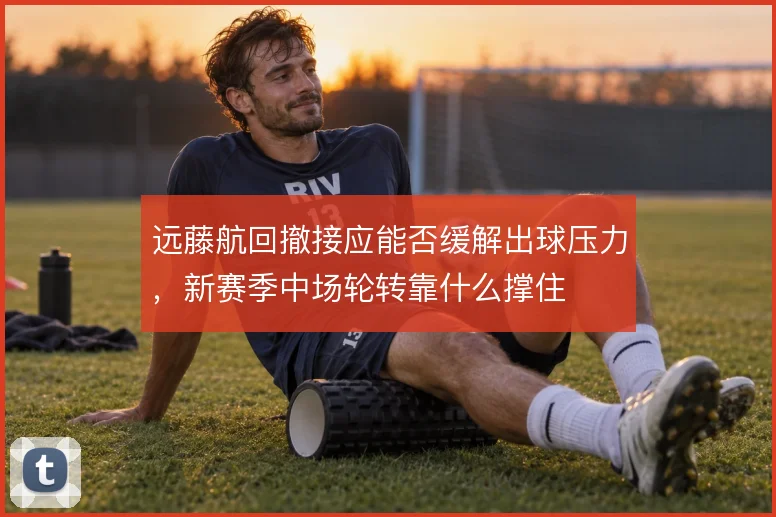 远藤航回撤接应能否缓解出球压力,新赛季中场轮转靠什么撑住