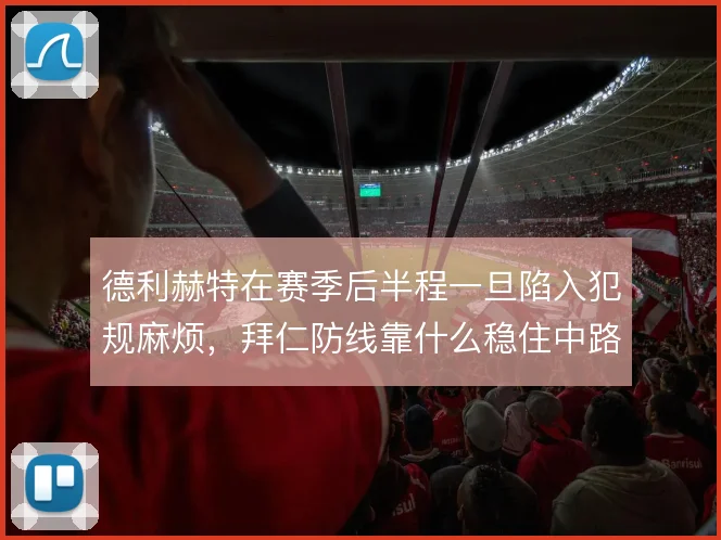 德利赫特在赛季后半程一旦陷入犯规麻烦,拜仁防线靠什么稳住中路