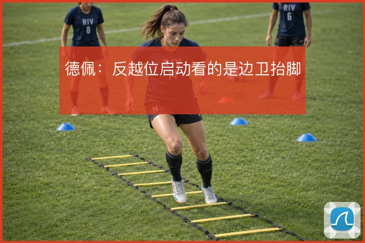 德佩:反越位启动看的是边卫抬脚