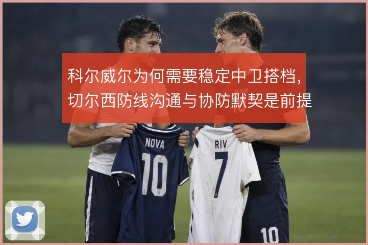 科尔威尔为何需要稳定中卫搭档，切尔西防线沟通与协防默契是前提