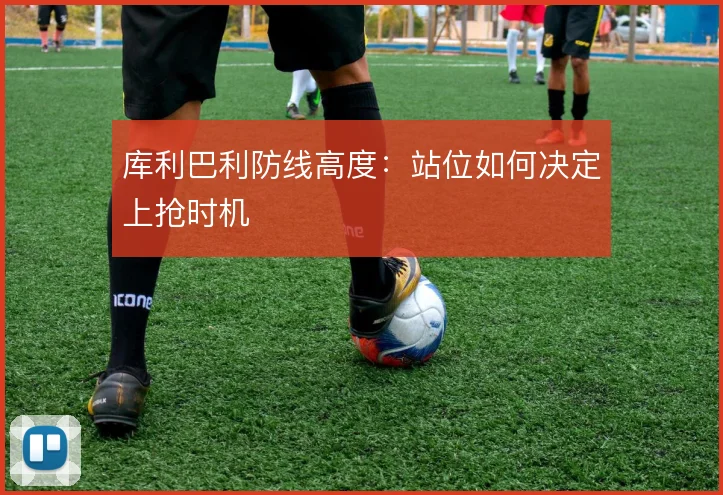库利巴利防线高度:站位如何决定上抢时机