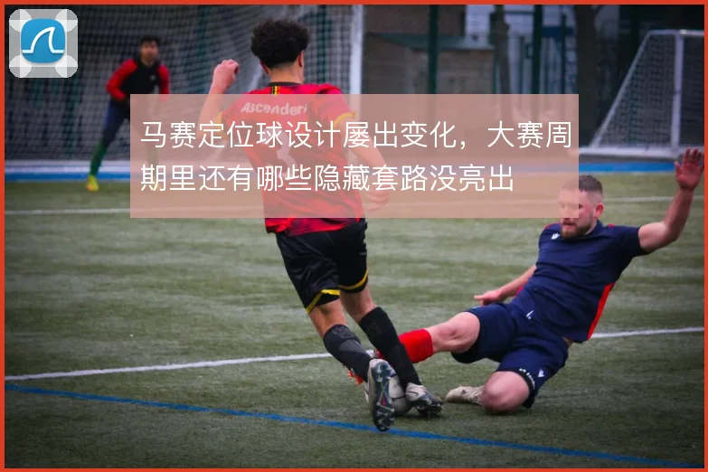马赛定位球设计屡出变化，大赛周期里还有哪些隐藏套路没亮出