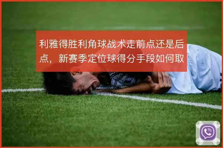 利雅得胜利角球战术走前点还是后点,新赛季定位球得分手段如何取舍