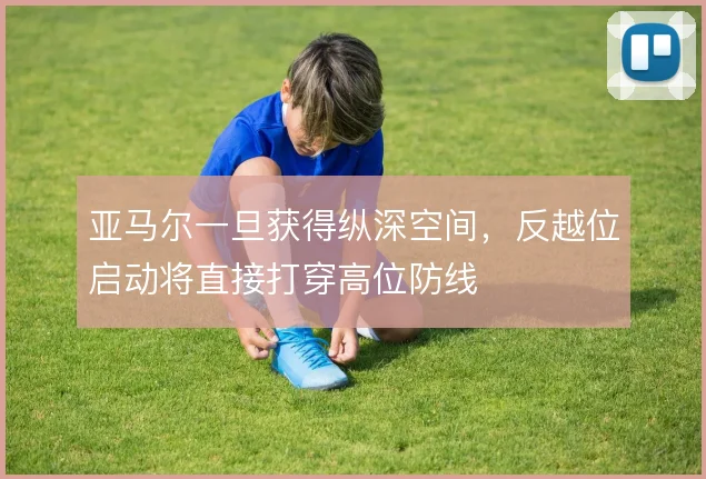 亚马尔一旦获得纵深空间，反越位启动将直接打穿高位防线
