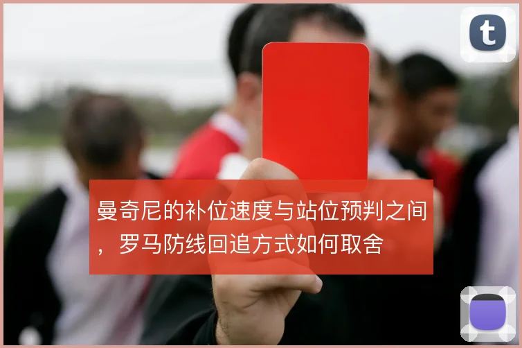 曼奇尼的补位速度与站位预判之间，罗马防线回追方式如何取舍