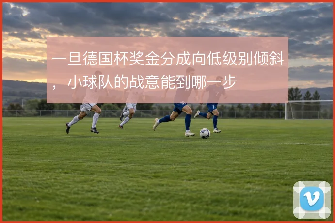 一旦德国杯奖金分成向低级别倾斜，小球队的战意能到哪一步