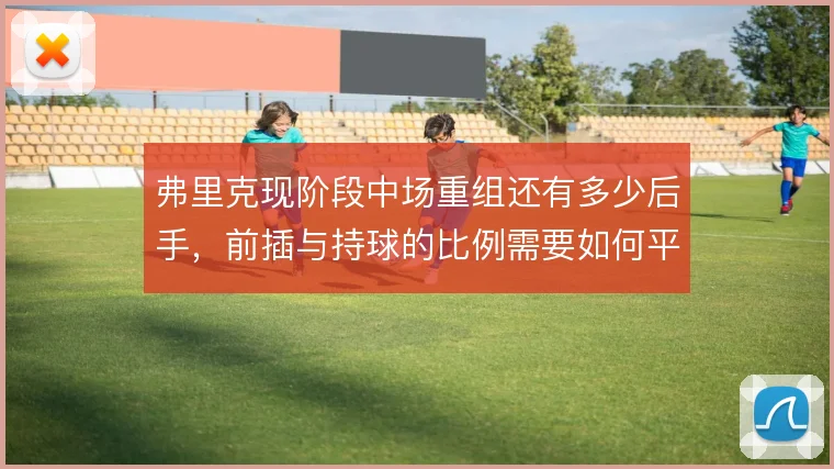 弗里克现阶段中场重组还有多少后手，前插与持球的比例需要如何平衡