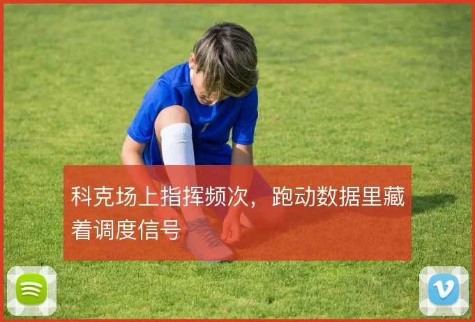 科克场上指挥频次，跑动数据里藏着调度信号