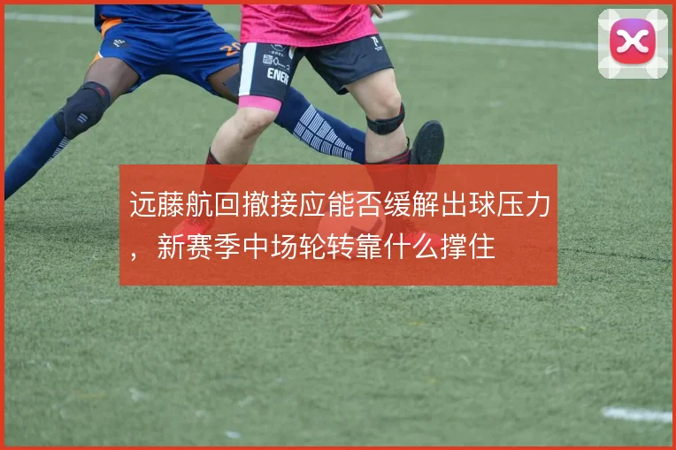 远藤航回撤接应能否缓解出球压力，新赛季中场轮转靠什么撑住