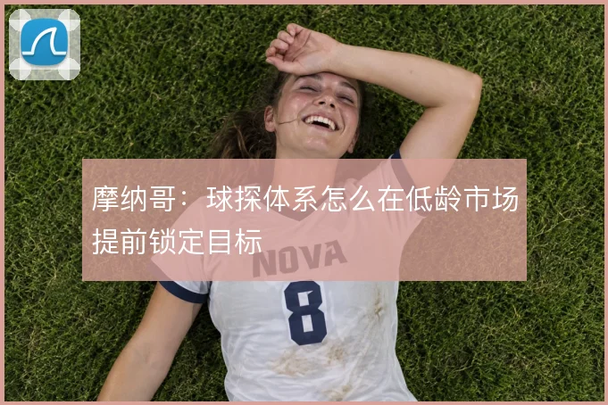 摩纳哥:球探体系怎么在低龄市场提前锁定目标