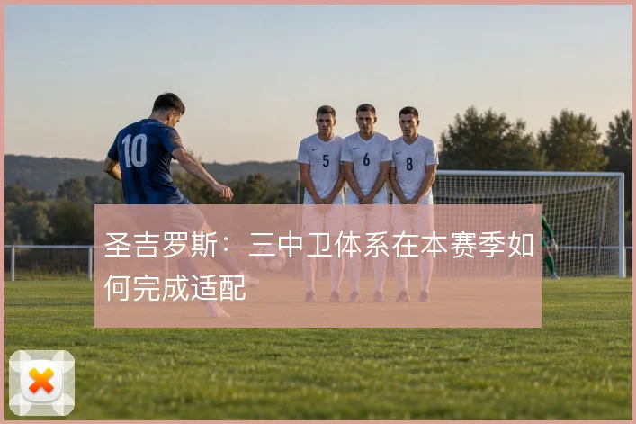 圣吉罗斯:三中卫体系在本赛季如何完成适配