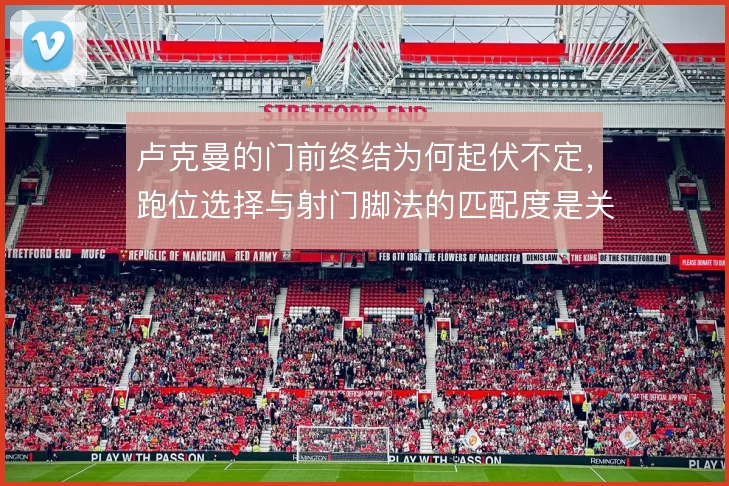 卢克曼的门前终结为何起伏不定，跑位选择与射门脚法的匹配度是关键变量