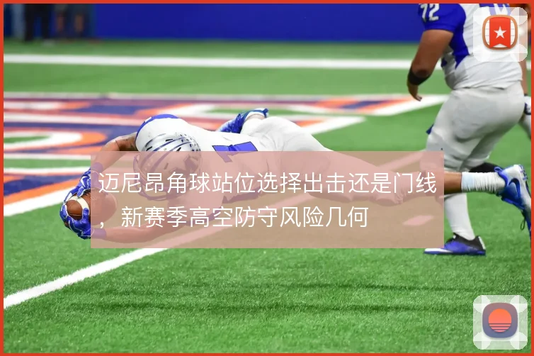迈尼昂角球站位选择出击还是门线,新赛季高空防守风险几何