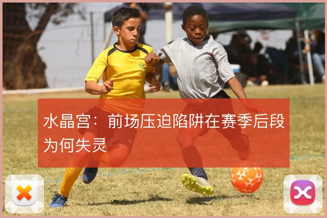 水晶宫：前场压迫陷阱在赛季后段为何失灵