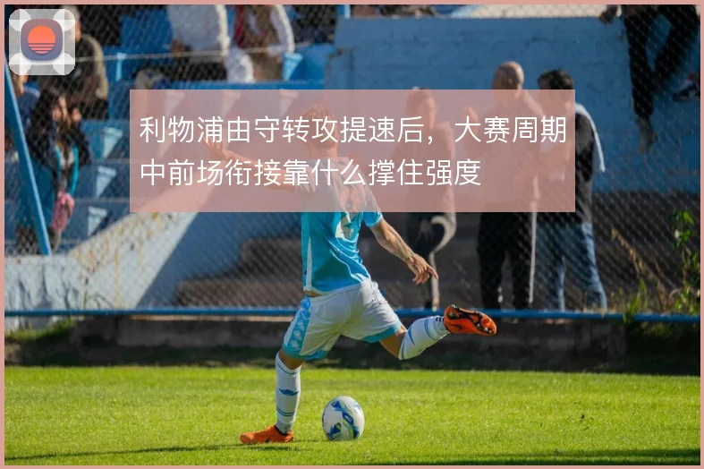 利物浦由守转攻提速后，大赛周期中前场衔接靠什么撑住强度