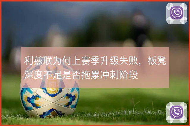 利兹联为何上赛季升级失败,板凳深度不足是否拖累冲刺阶段