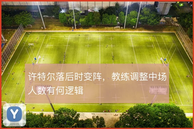 许特尔落后时变阵，教练调整中场人数有何逻辑