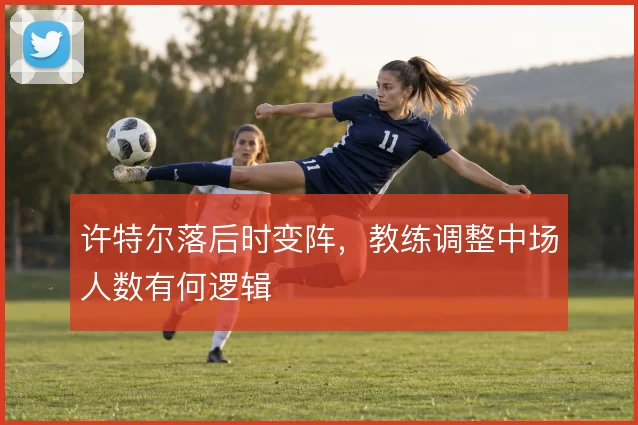 许特尔落后时变阵，教练调整中场人数有何逻辑