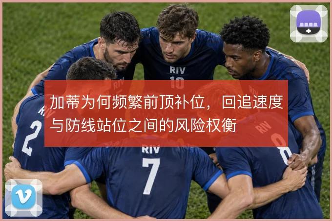 加蒂为何频繁前顶补位,回追速度与防线站位之间的风险权衡