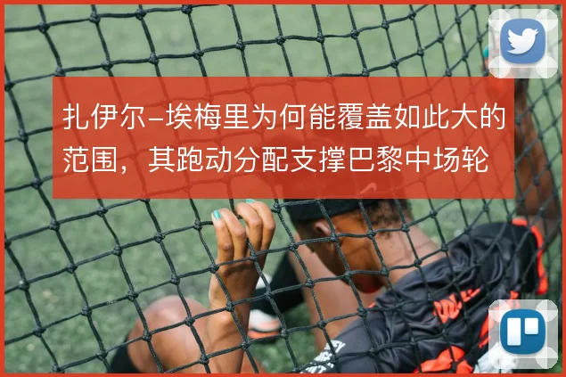 扎伊尔-埃梅里为何能覆盖如此大的范围,其跑动分配支撑巴黎中场轮转
