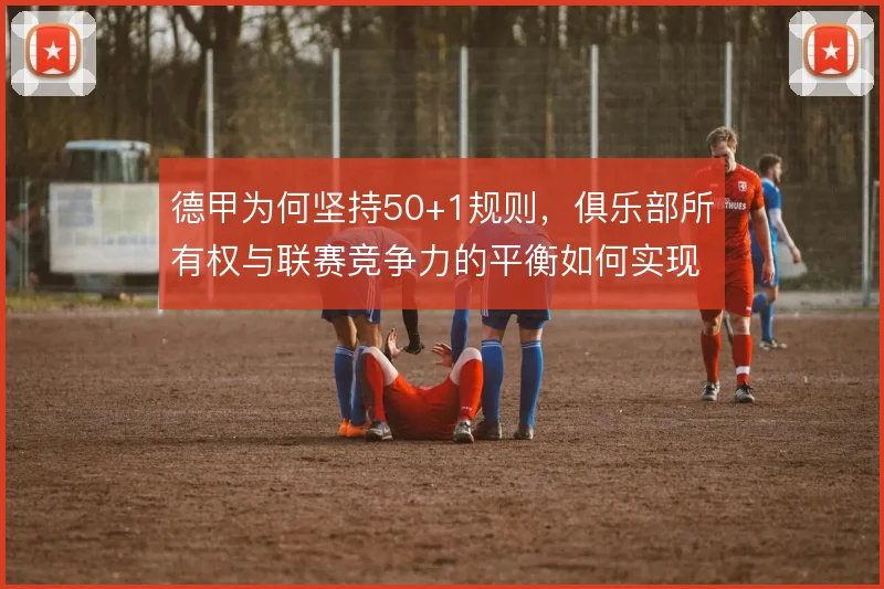 德甲为何坚持50+1规则，俱乐部所有权与联赛竞争力的平衡如何实现