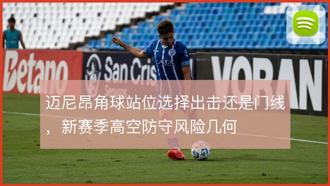 迈尼昂角球站位选择出击还是门线，新赛季高空防守风险几何
