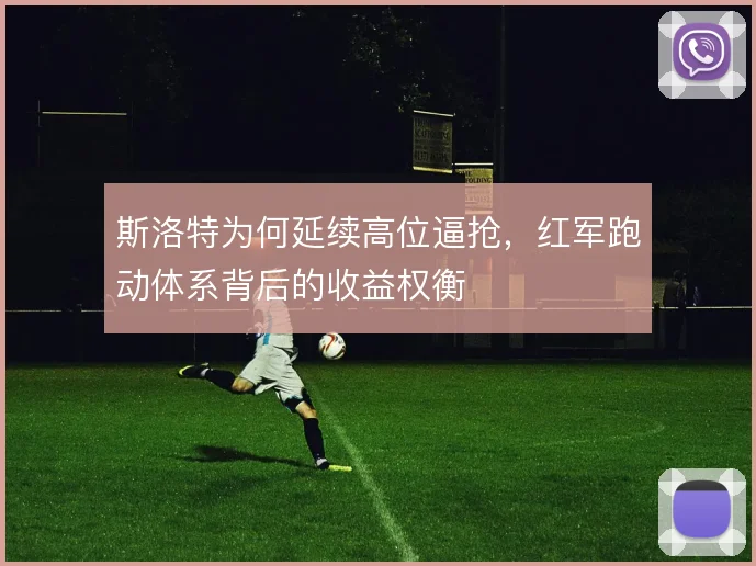 斯洛特为何延续高位逼抢，红军跑动体系背后的收益权衡