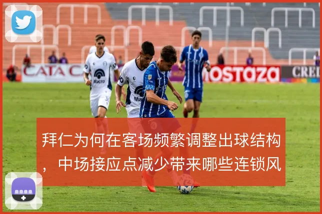 拜仁为何在客场频繁调整出球结构,中场接应点减少带来哪些连锁风险