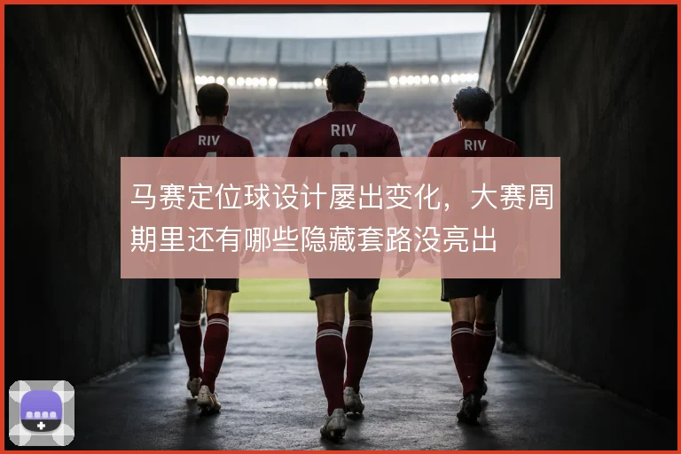 马赛定位球设计屡出变化，大赛周期里还有哪些隐藏套路没亮出