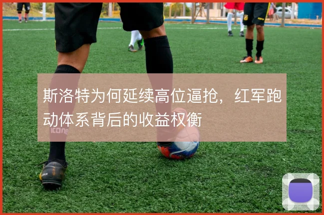 斯洛特为何延续高位逼抢,红军跑动体系背后的收益权衡
