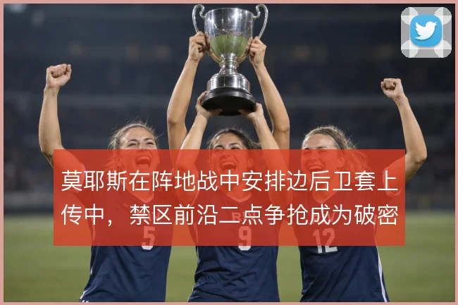莫耶斯在阵地战中安排边后卫套上传中，禁区前沿二点争抢成为破密防关键