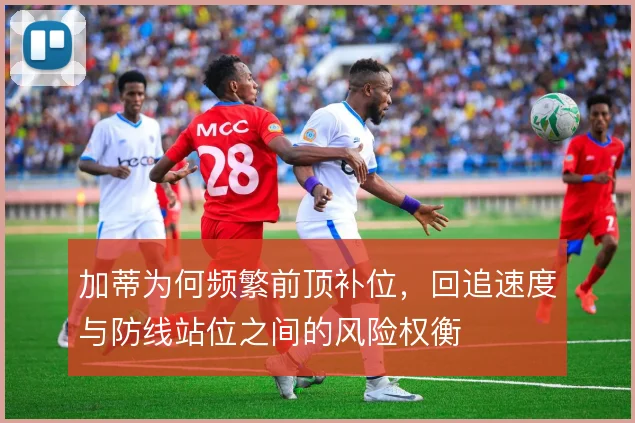 加蒂为何频繁前顶补位，回追速度与防线站位之间的风险权衡