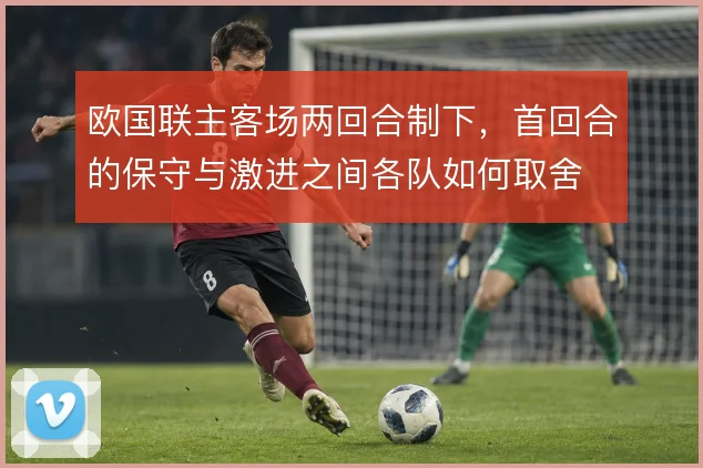 欧国联主客场两回合制下，首回合的保守与激进之间各队如何取舍