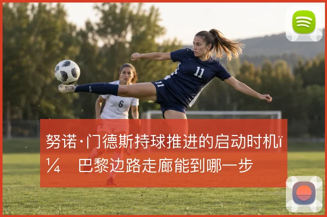 努诺·门德斯持球推进的启动时机，巴黎边路走廊能到哪一步