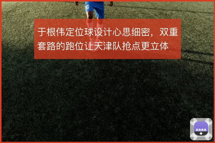 于根伟定位球设计心思细密,双重套路的跑位让天津队抢点更立体